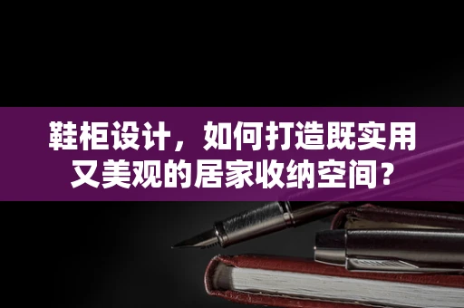 鞋柜设计，如何打造既实用又美观的居家收纳空间？