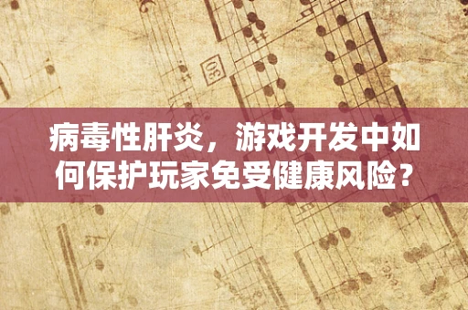病毒性肝炎，游戏开发中如何保护玩家免受健康风险？
