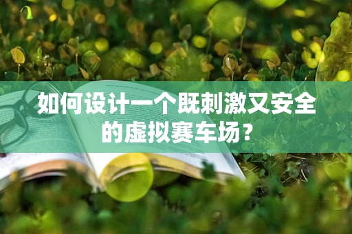 如何设计一个既刺激又安全的虚拟赛车场？