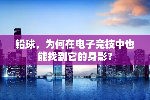 铅球，为何在电子竞技中也能找到它的身影？