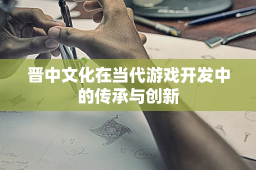 晋中文化在当代游戏开发中的传承与创新