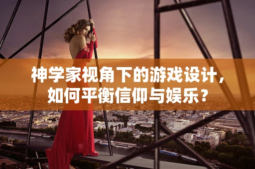 神学家视角下的游戏设计，如何平衡信仰与娱乐？