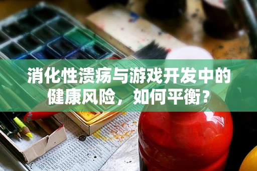 消化性溃疡与游戏开发中的健康风险，如何平衡？
