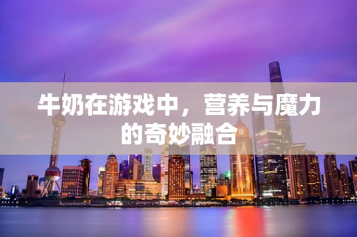 牛奶在游戏中，营养与魔力的奇妙融合