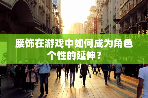 腰饰在游戏中如何成为角色个性的延伸？