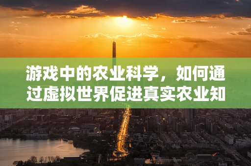 游戏中的农业科学，如何通过虚拟世界促进真实农业知识的传播？