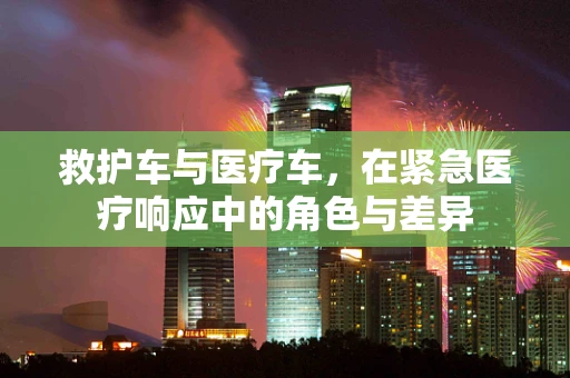 救护车与医疗车，在紧急医疗响应中的角色与差异