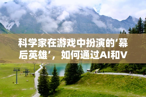 科学家在游戏中扮演的‘幕后英雄’，如何通过AI和VR技术让玩家体验科学魅力？