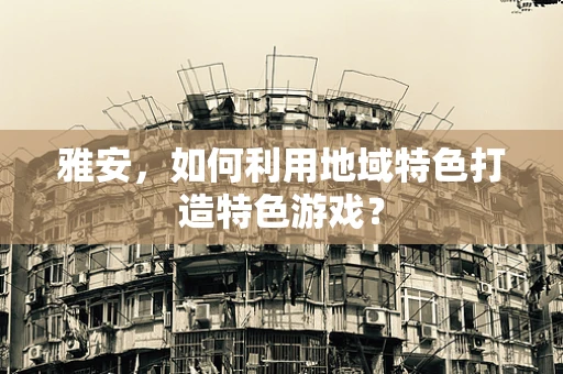 雅安，如何利用地域特色打造特色游戏？