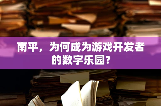 南平，为何成为游戏开发者的数字乐园？