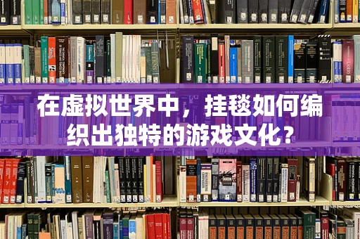 在虚拟世界中，挂毯如何编织出独特的游戏文化？