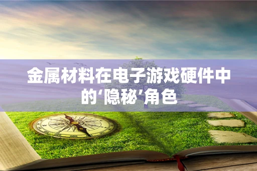 金属材料在电子游戏硬件中的‘隐秘’角色