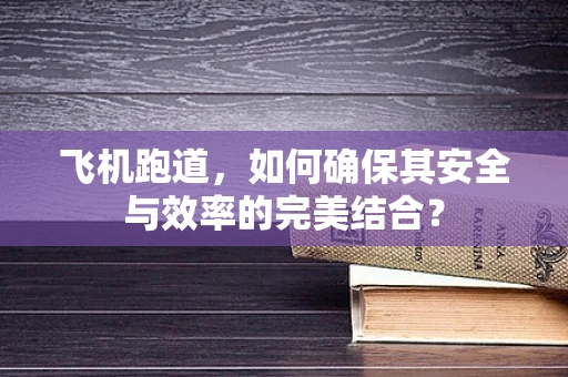 飞机跑道，如何确保其安全与效率的完美结合？