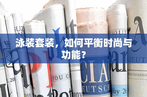 泳装套装，如何平衡时尚与功能？