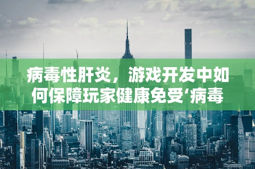 病毒性肝炎，游戏开发中如何保障玩家健康免受‘病毒’侵袭？