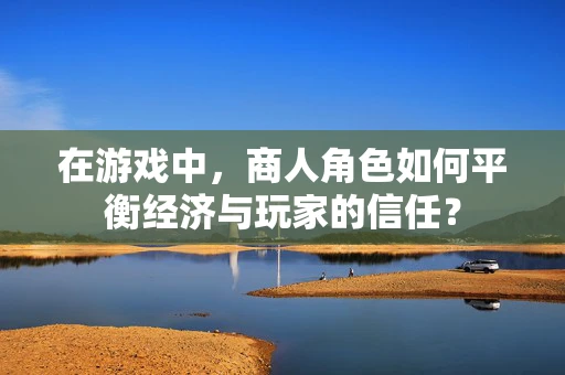 在游戏中，商人角色如何平衡经济与玩家的信任？