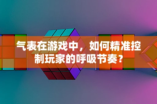 气表在游戏中，如何精准控制玩家的呼吸节奏？