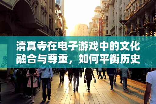 清真寺在电子游戏中的文化融合与尊重，如何平衡历史真实与创意改编？