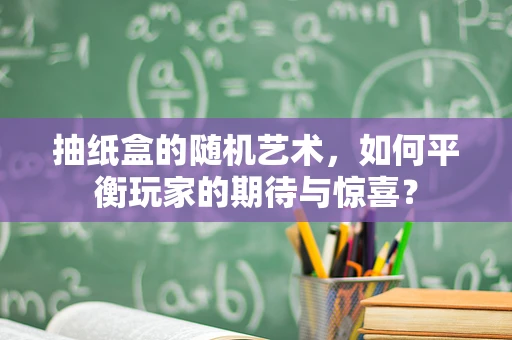 抽纸盒的随机艺术，如何平衡玩家的期待与惊喜？