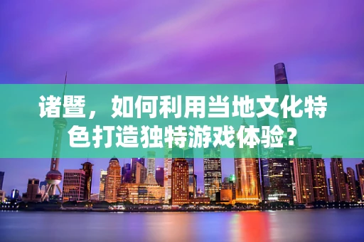 诸暨，如何利用当地文化特色打造独特游戏体验？