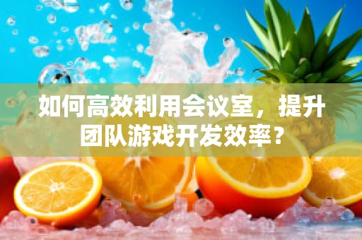 如何高效利用会议室，提升团队游戏开发效率？