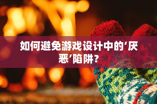 如何避免游戏设计中的‘厌恶’陷阱？