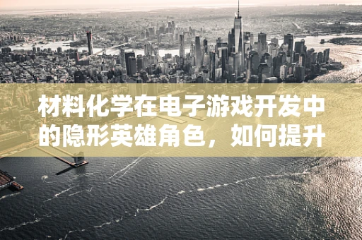 材料化学在电子游戏开发中的隐形英雄角色，如何提升游戏材料的耐用性与互动性？