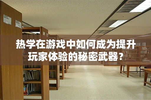 热学在游戏中如何成为提升玩家体验的秘密武器？