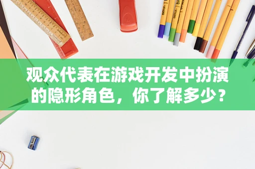 观众代表在游戏开发中扮演的隐形角色，你了解多少？