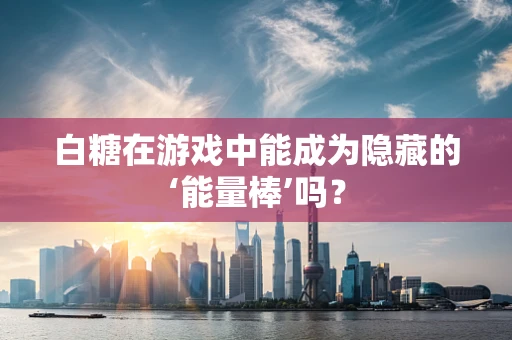 白糖在游戏中能成为隐藏的‘能量棒’吗？