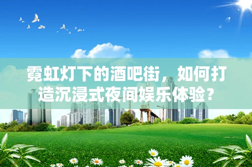 霓虹灯下的酒吧街，如何打造沉浸式夜间娱乐体验？