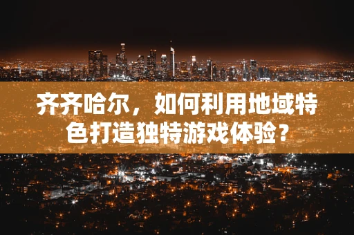 齐齐哈尔，如何利用地域特色打造独特游戏体验？