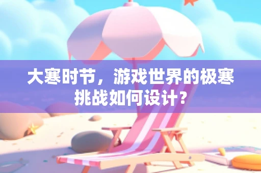 大寒时节，游戏世界的极寒挑战如何设计？