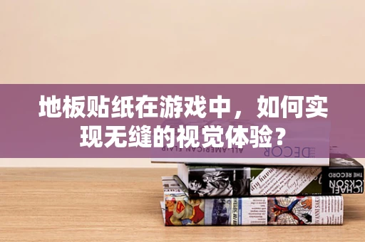 地板贴纸在游戏中，如何实现无缝的视觉体验？