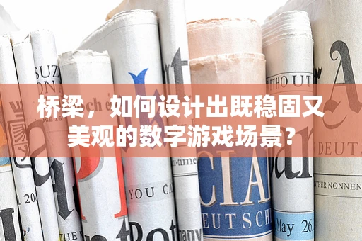 桥梁，如何设计出既稳固又美观的数字游戏场景？