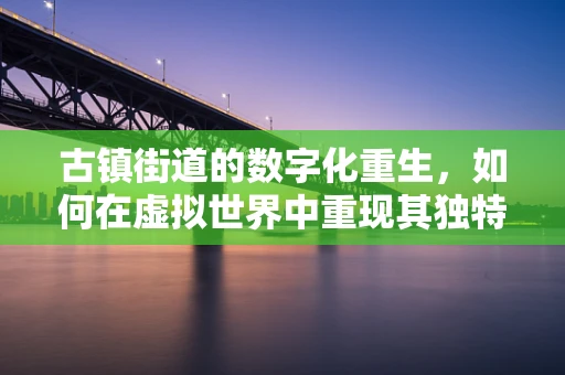 古镇街道的数字化重生，如何在虚拟世界中重现其独特魅力？