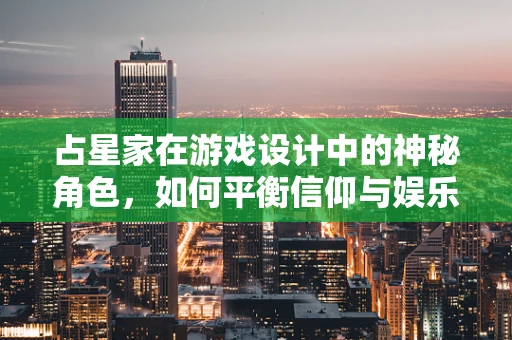 占星家在游戏设计中的神秘角色，如何平衡信仰与娱乐？