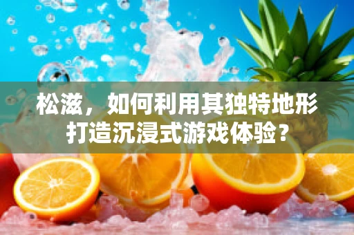 松滋，如何利用其独特地形打造沉浸式游戏体验？