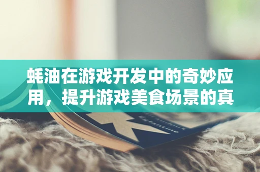 蚝油在游戏开发中的奇妙应用，提升游戏美食场景的真实感