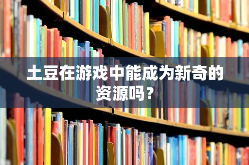 土豆在游戏中能成为新奇的资源吗？