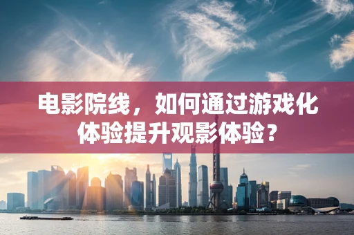 电影院线，如何通过游戏化体验提升观影体验？