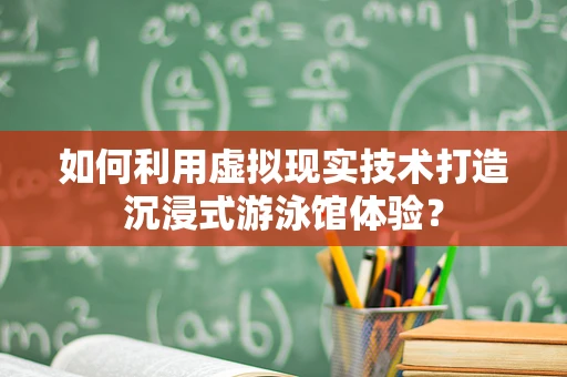 如何利用虚拟现实技术打造沉浸式游泳馆体验？