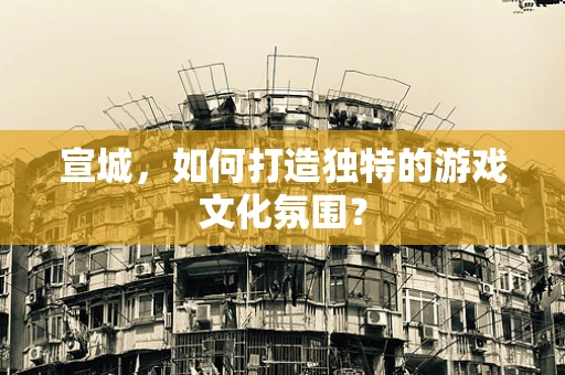 宣城，如何打造独特的游戏文化氛围？