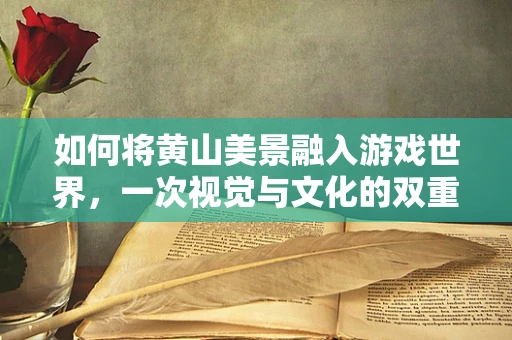 如何将黄山美景融入游戏世界，一次视觉与文化的双重盛宴？