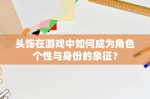 头饰在游戏中如何成为角色个性与身份的象征？