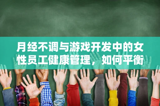 月经不调与游戏开发中的女性员工健康管理，如何平衡工作与生理周期？