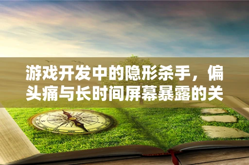 游戏开发中的隐形杀手，偏头痛与长时间屏幕暴露的关联