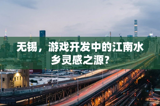 无锡，游戏开发中的江南水乡灵感之源？