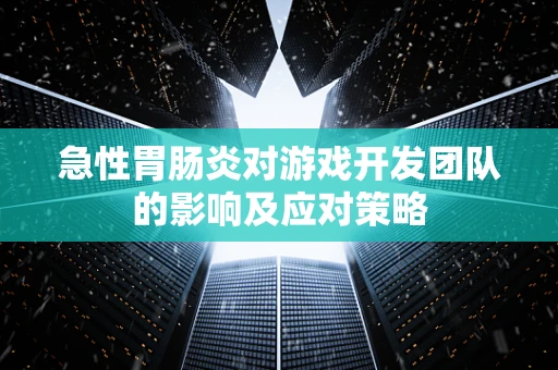 急性胃肠炎对游戏开发团队的影响及应对策略