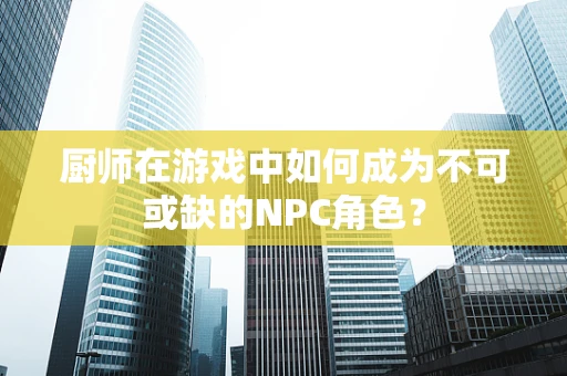 厨师在游戏中如何成为不可或缺的NPC角色？